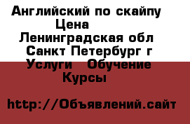 Английский по скайпу › Цена ­ 500 - Ленинградская обл., Санкт-Петербург г. Услуги » Обучение. Курсы   